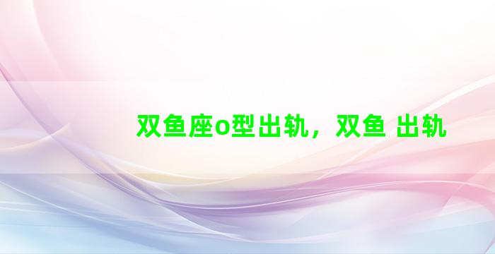 双鱼座o型出轨，双鱼 出轨